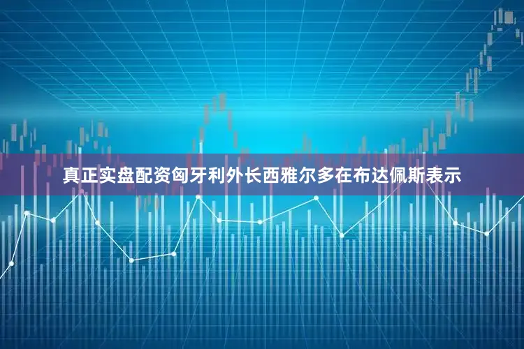 真正实盘配资匈牙利外长西雅尔多在布达佩斯表示