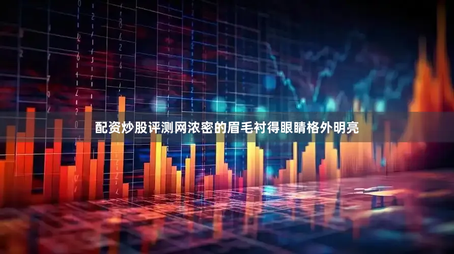 配资炒股评测网浓密的眉毛衬得眼睛格外明亮