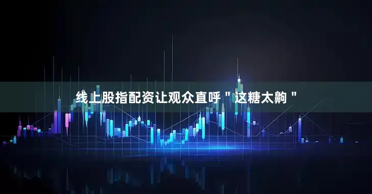 线上股指配资让观众直呼＂这糖太齁＂