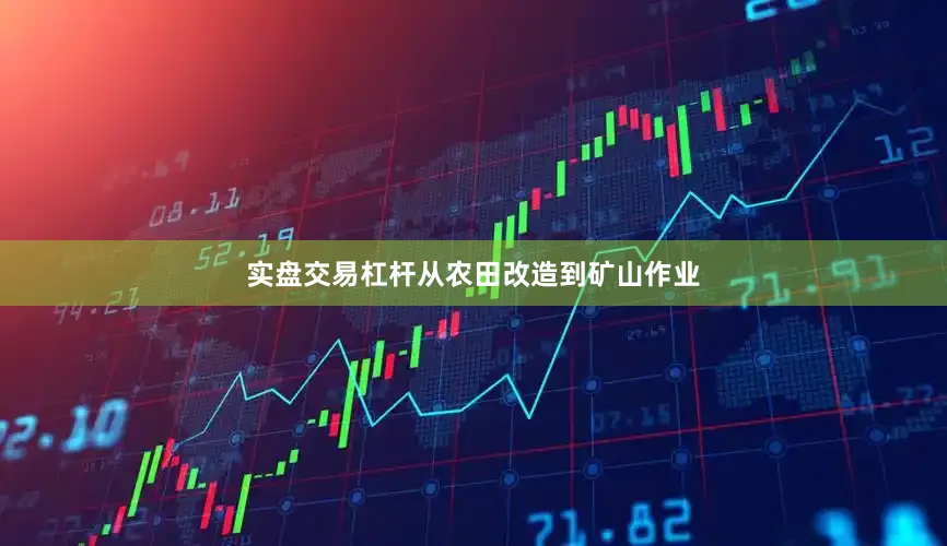实盘交易杠杆从农田改造到矿山作业