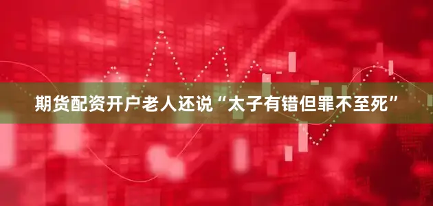 期货配资开户老人还说“太子有错但罪不至死”
