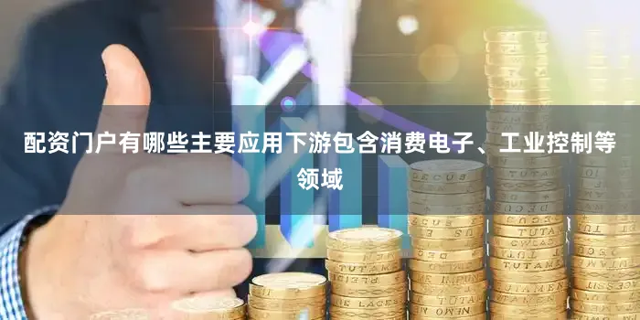 配资门户有哪些主要应用下游包含消费电子、工业控制等领域