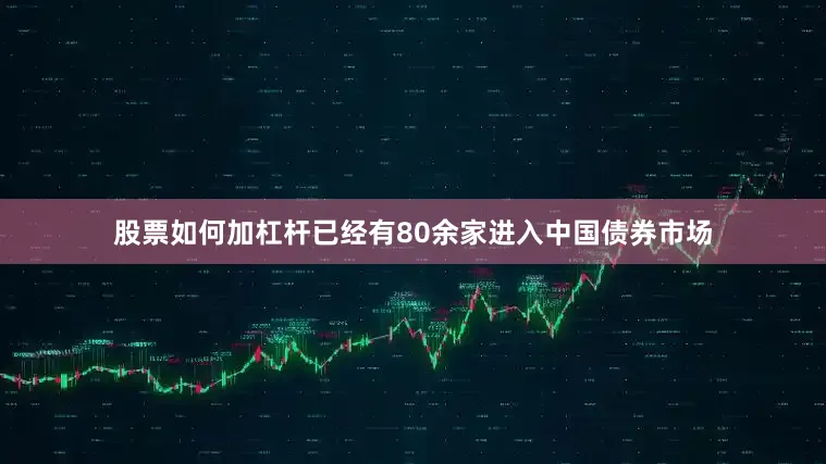 股票如何加杠杆已经有80余家进入中国债券市场