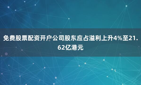 免费股票配资开户公司股东应占溢利上升4%至21.62亿港元