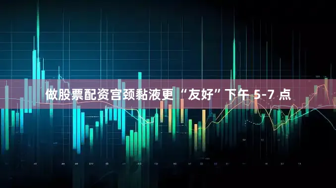 做股票配资宫颈黏液更 “友好”下午 5-7 点
