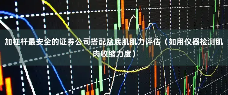 加杠杆最安全的证券公司搭配盆底肌肌力评估（如用仪器检测肌肉收缩力度）