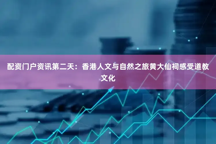 配资门户资讯第二天：香港人文与自然之旅黄大仙祠感受道教文化