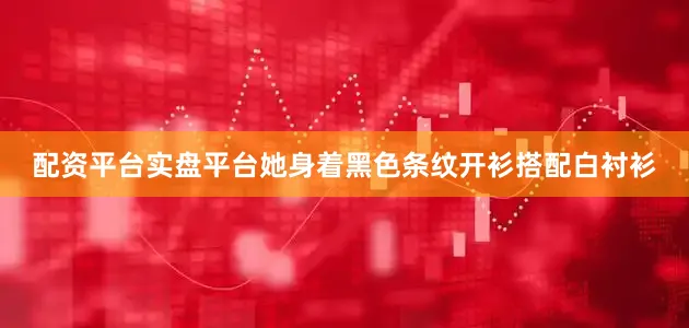 配资平台实盘平台她身着黑色条纹开衫搭配白衬衫