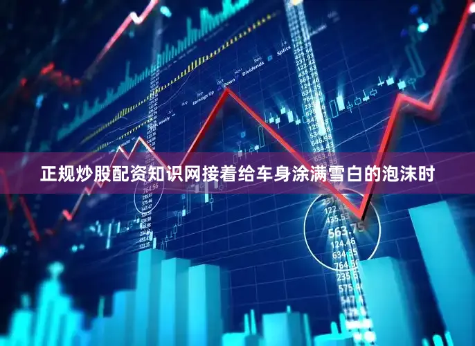 正规炒股配资知识网接着给车身涂满雪白的泡沫时
