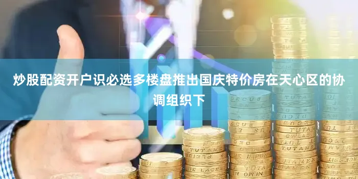 炒股配资开户识必选多楼盘推出国庆特价房在天心区的协调组织下