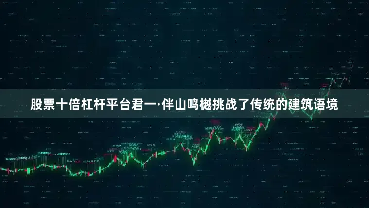 股票十倍杠杆平台君一·伴山鸣樾挑战了传统的建筑语境