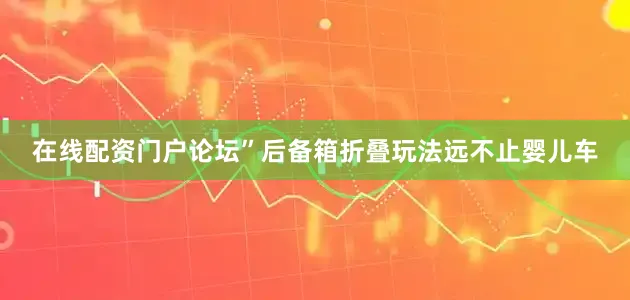 在线配资门户论坛”后备箱折叠玩法远不止婴儿车