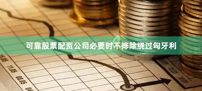 可靠股票配资公司必要时不排除绕过匈牙利