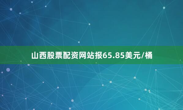 山西股票配资网站报65.85美元/桶