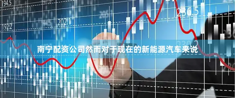南宁配资公司然而对于现在的新能源汽车来说