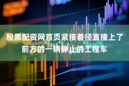 股票配资网首页紧接着径直撞上了前方的一辆静止的工程车