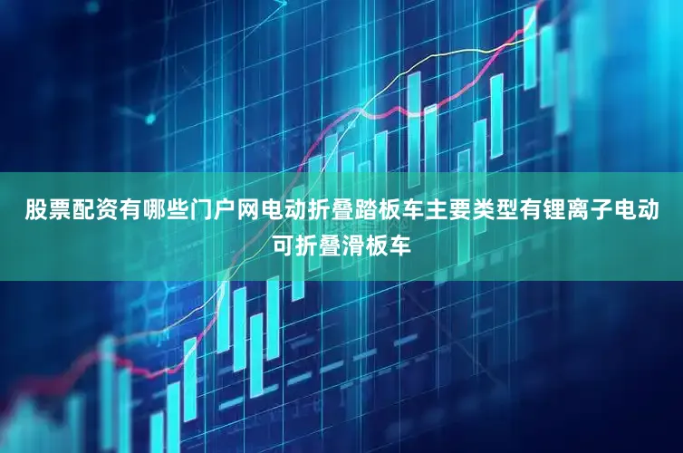 股票配资有哪些门户网电动折叠踏板车主要类型有锂离子电动可折叠滑板车