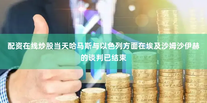 配资在线炒股当天哈马斯与以色列方面在埃及沙姆沙伊赫的谈判已结束