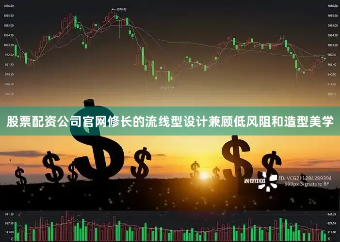 股票配资公司官网修长的流线型设计兼顾低风阻和造型美学