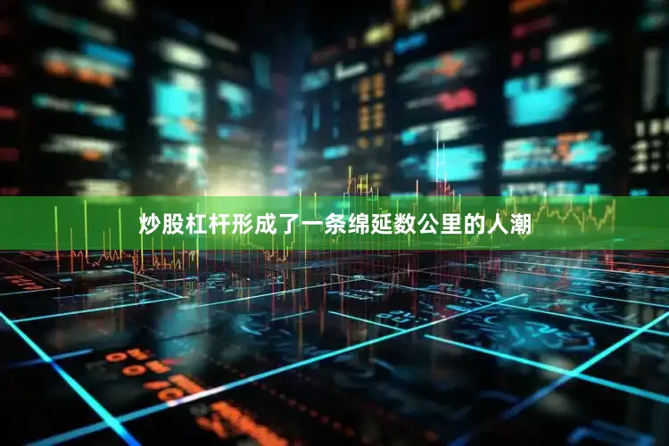 炒股杠杆形成了一条绵延数公里的人潮