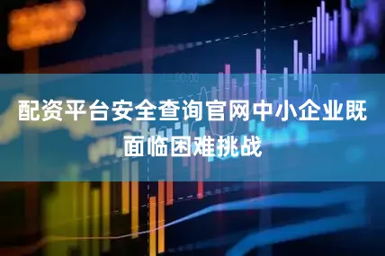 配资平台安全查询官网中小企业既面临困难挑战