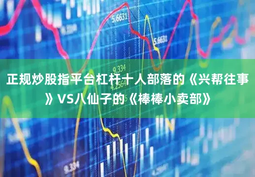 正规炒股指平台杠杆十人部落的《兴帮往事》VS八仙子的《棒棒小卖部》