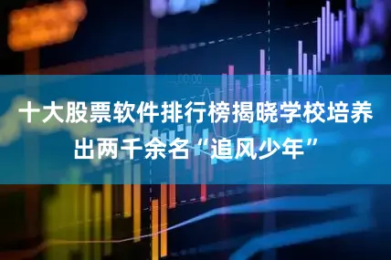 十大股票软件排行榜揭晓学校培养出两千余名“追风少年”