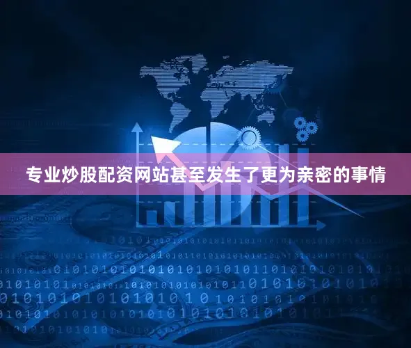 专业炒股配资网站甚至发生了更为亲密的事情