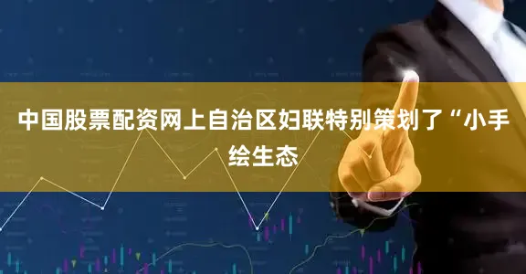 中国股票配资网上自治区妇联特别策划了“小手绘生态