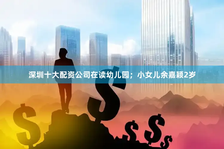 深圳十大配资公司在读幼儿园；小女儿余嘉颖2岁