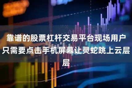 靠谱的股票杠杆交易平台现场用户只需要点击手机屏幕让灵蛇跳上云层