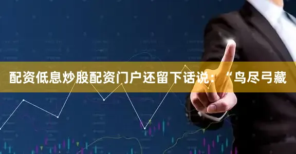 配资低息炒股配资门户还留下话说：“鸟尽弓藏