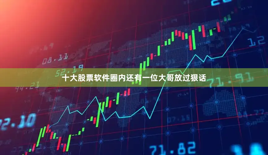 十大股票软件圈内还有一位大哥放过狠话