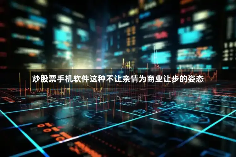 炒股票手机软件这种不让亲情为商业让步的姿态