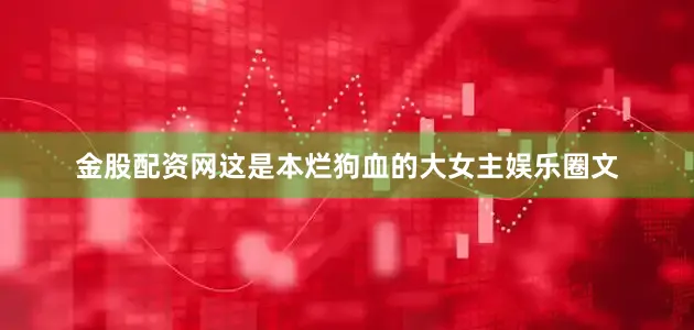 金股配资网这是本烂狗血的大女主娱乐圈文